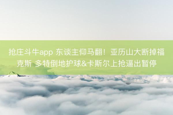 抢庄斗牛app 东谈主仰马翻！亚历山大断掉福克斯 多特倒地护球&卡斯尔上抢逼出暂停