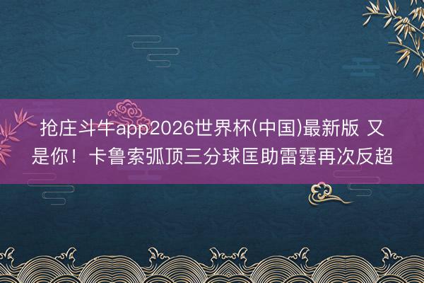 抢庄斗牛app2026世界杯(中国)最新版 又是你！卡鲁索弧顶三分球匡助雷霆再次反超