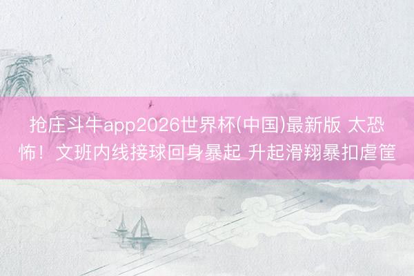 抢庄斗牛app2026世界杯(中国)最新版 太恐怖！文班内线接球回身暴起 升起滑翔暴扣虐筐