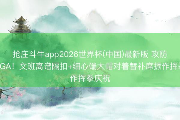 抢庄斗牛app2026世界杯(中国)最新版 攻防压制SGA！文班离谱隔扣+细心端大帽对着替补席振作挥拳庆祝