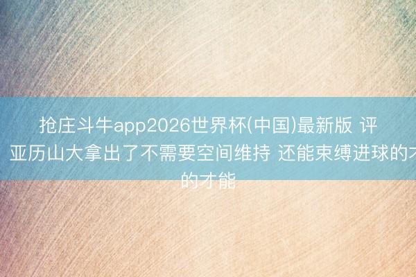 抢庄斗牛app2026世界杯(中国)最新版 评释:亚历山大拿出了不需要空间维持 还能束缚进球的才能