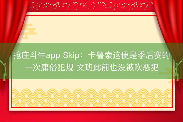 抢庄斗牛app Skip:卡鲁索这便是季后赛的一次庸俗犯规 文班此前也没被吹恶犯