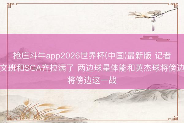 抢庄斗牛app2026世界杯(中国)最新版 记者：半场文班和SGA齐拉满了 两边球星体能和英杰球将傍边这一战
