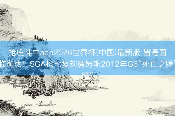抢庄斗牛app2026世界杯(中国)最新版 皆是面临淘汰！SGA抢七复刻詹姆斯2012年G6“死亡之瞳”