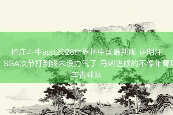 抢庄斗牛app2026世界杯中国最新版 讲明注解：SGA次节打到终末没力气了 马刺进修的不像年青球队
