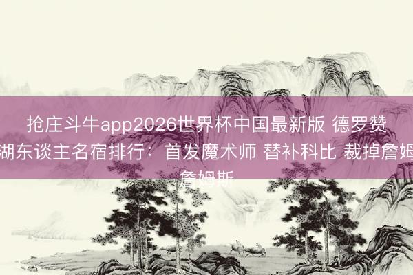 抢庄斗牛app2026世界杯中国最新版 德罗赞对湖东谈主名宿排行：首发魔术师 替补科比 裁掉詹姆斯