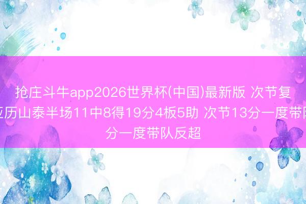 抢庄斗牛app2026世界杯(中国)最新版 次节复苏!亚历山泰半场11中8得19分4板5助 次节13分一度带队反超