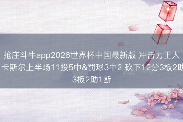 抢庄斗牛app2026世界杯中国最新版 冲击力王人备！卡斯尔上半场11投5中&罚球3中2 砍下12分3板2助1断