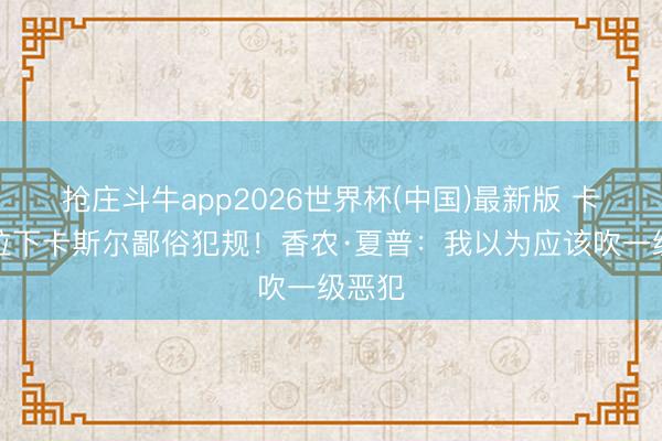 抢庄斗牛app2026世界杯(中国)最新版 卡鲁索拉下卡斯尔鄙俗犯规！香农·夏普：我以为应该吹一级恶犯