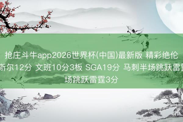 抢庄斗牛app2026世界杯(中国)最新版 精彩绝伦!卡斯尔12分 文班10分3板 SGA19分 马刺半场跳跃雷霆3分