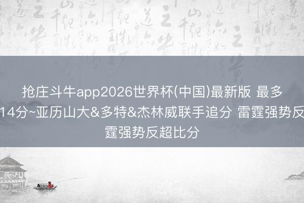 抢庄斗牛app2026世界杯(中国)最新版 最多曾过时14分~亚历山大&多特&杰林威联手追分 雷霆强势反超比分