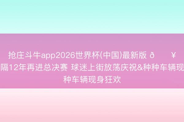 抢庄斗牛app2026世界杯(中国)最新版 🔥马刺时隔12年再进总决赛 球迷上街放荡庆祝&种种车辆现身狂欢