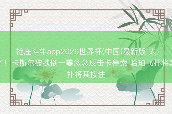 抢庄斗牛app2026世界杯(中国)最新版 太安宁了！卡斯尔被拽倒一霎念念反击卡鲁索 哈珀飞扑将其按住