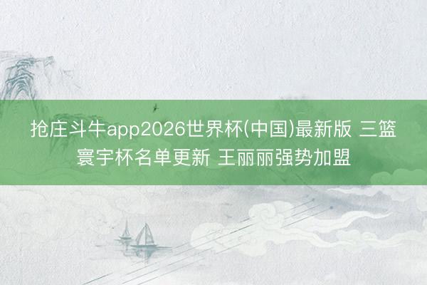 抢庄斗牛app2026世界杯(中国)最新版 三篮寰宇杯名单更新 王丽丽强势加盟