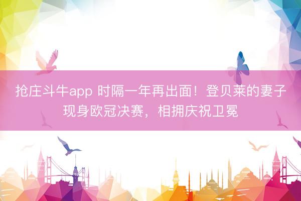 抢庄斗牛app 时隔一年再出面！登贝莱的妻子现身欧冠决赛，相拥庆祝卫冕