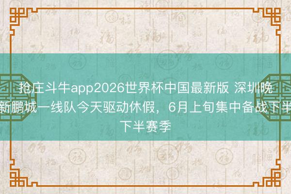 抢庄斗牛app2026世界杯中国最新版 深圳晚报:新鹏城一线队今天驱动休假,6月上旬集中备战下半赛季