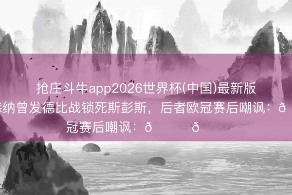 抢庄斗牛app2026世界杯(中国)最新版 记仇！阿森纳曾发德比战锁死斯彭斯，后者欧冠赛后嘲讽：👀🔓
