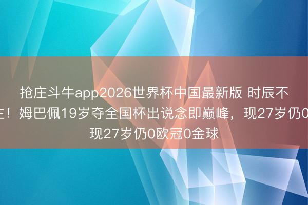 抢庄斗牛app2026世界杯中国最新版 时辰不等东说念主!姆巴佩19岁夺全国杯出说念即巅峰,现27岁仍0欧冠0金球