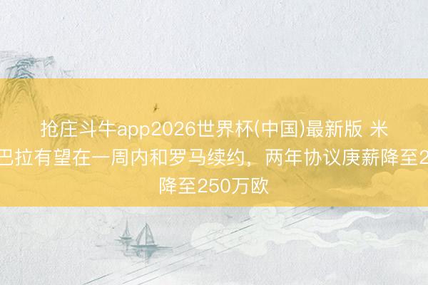 抢庄斗牛app2026世界杯(中国)最新版 米体：迪巴拉有望在一周内和罗马续约，两年协议庚薪降至250万欧