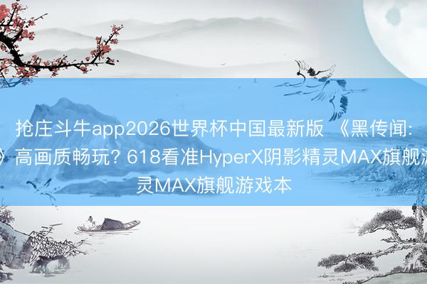 抢庄斗牛app2026世界杯中国最新版 《黑传闻: 悟空》高画质畅玩? 618看准HyperX阴影精灵MAX旗舰游戏本