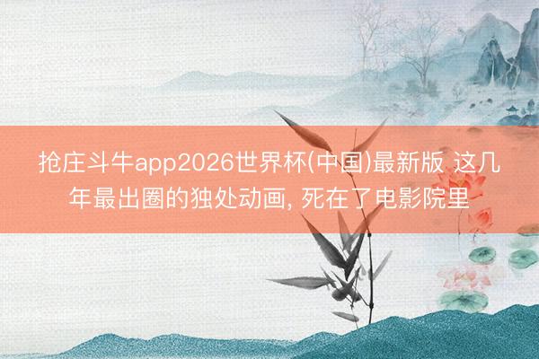 抢庄斗牛app2026世界杯(中国)最新版 这几年最出圈的独处动画, 死在了电影院里