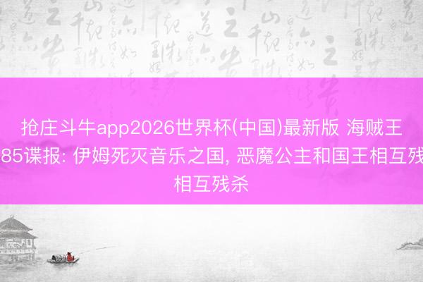 抢庄斗牛app2026世界杯(中国)最新版 海贼王1185谍报: 伊姆死灭音乐之国, 恶魔公主和国王相互残杀