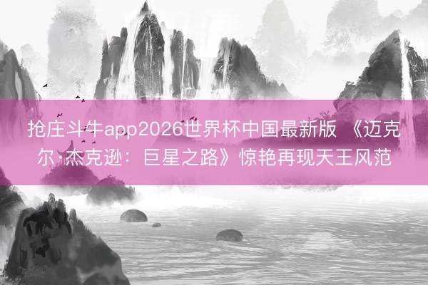 抢庄斗牛app2026世界杯中国最新版 《迈克尔·杰克逊：巨星之路》惊艳再现天王风范