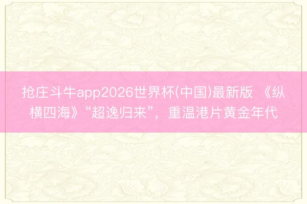 抢庄斗牛app2026世界杯(中国)最新版 《纵横四海》“超逸归来”，重温港片黄金年代