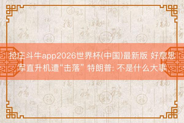 抢庄斗牛app2026世界杯(中国)最新版 好意思军直升机遭“击落” 特朗普: 不是什么大事