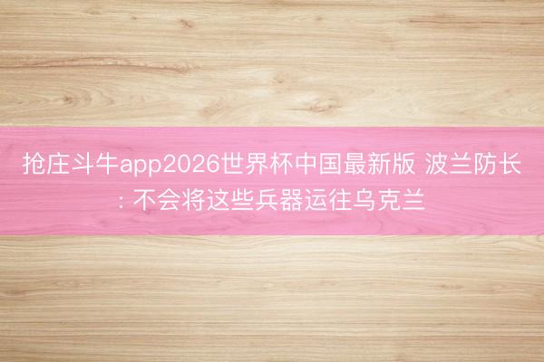抢庄斗牛app2026世界杯中国最新版 波兰防长: 不会将这些兵器运往乌克兰