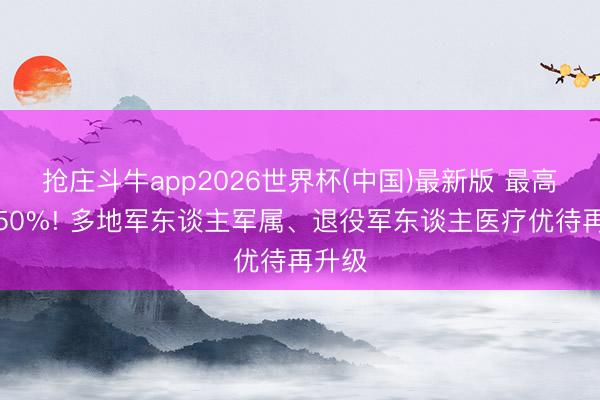 抢庄斗牛app2026世界杯(中国)最新版 最高减免50%! 多地军东谈主军属、退役军东谈主医疗优待再升级