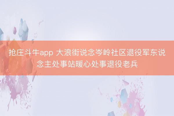 抢庄斗牛app 大浪街说念岑岭社区退役军东说念主处事站暖心处事退役老兵