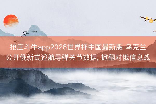 抢庄斗牛app2026世界杯中国最新版 乌克兰公开俄新式巡航导弹关节数据， 掀翻对俄信息战