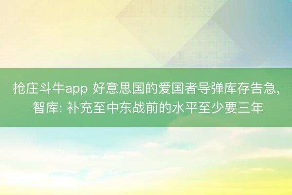 抢庄斗牛app 好意思国的爱国者导弹库存告急， 智库: 补充至中东战前的水平至少要三年