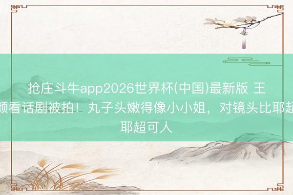 抢庄斗牛app2026世界杯(中国)最新版 王菲素颜看话剧被拍！丸子头嫩得像小小姐，对镜头比耶超可人