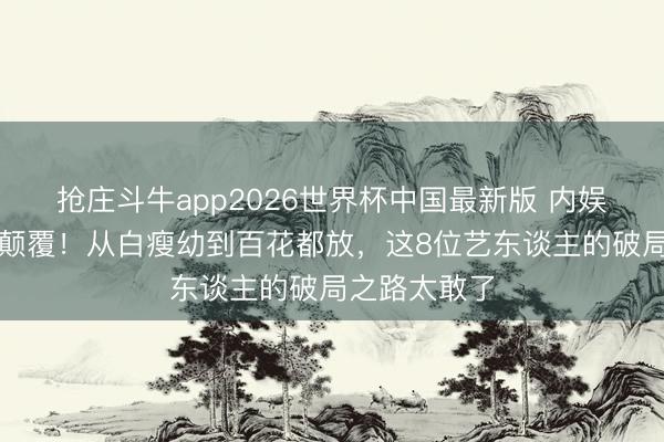抢庄斗牛app2026世界杯中国最新版 内娱审好意思大颠覆！从白瘦幼到百花都放，这8位艺东谈主的破局之路太敢了