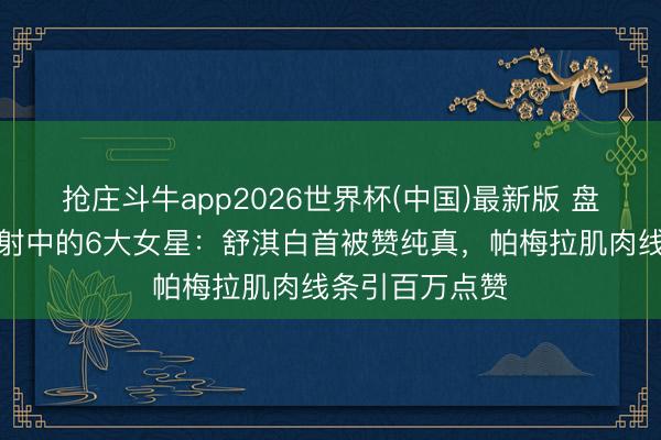 抢庄斗牛app2026世界杯(中国)最新版 盘货审好意思革射中的6大女星：舒淇白首被赞纯真，帕梅拉肌肉线条引百万点赞