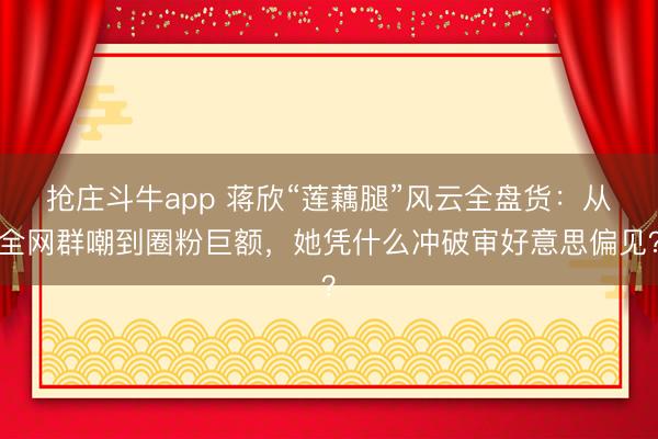 抢庄斗牛app 蒋欣“莲藕腿”风云全盘货：从全网群嘲到圈粉巨额，她凭什么冲破审好意思偏见？