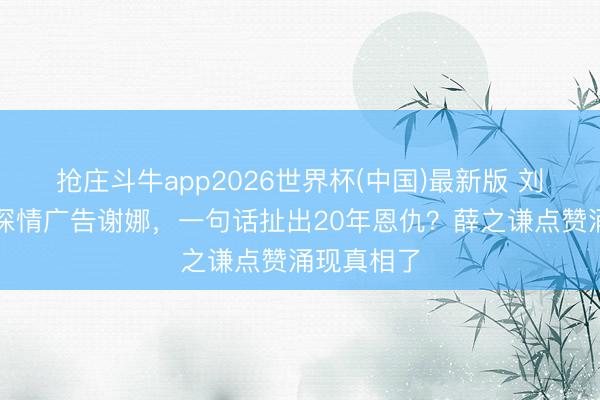 抢庄斗牛app2026世界杯(中国)最新版 刘维演唱会深情广告谢娜，一句话扯出20年恩仇？薛之谦点赞涌现真相了