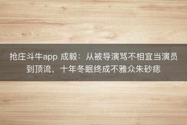 抢庄斗牛app 成毅：从被导演骂不相宜当演员到顶流，十年冬眠终成不雅众朱砂痣