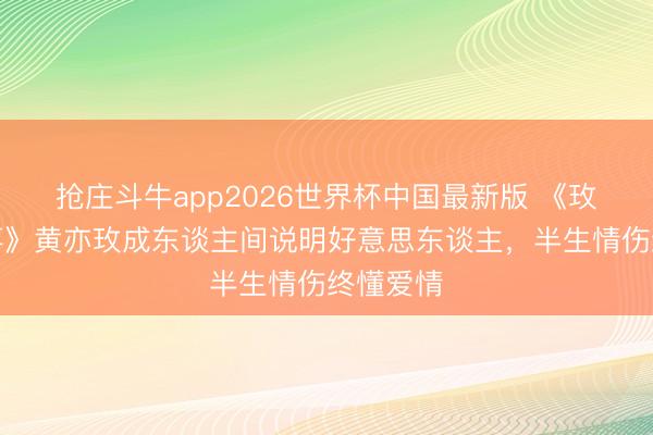 抢庄斗牛app2026世界杯中国最新版 《玫瑰的故事》黄亦玫成东谈主间说明好意思东谈主，半生情伤终懂爱情