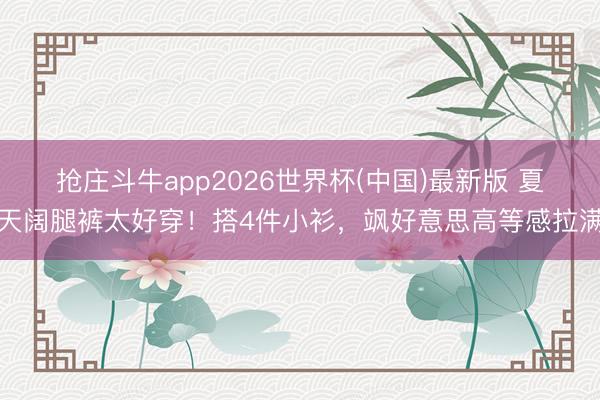 抢庄斗牛app2026世界杯(中国)最新版 夏天阔腿裤太好穿！搭4件小衫，飒好意思高等感拉满