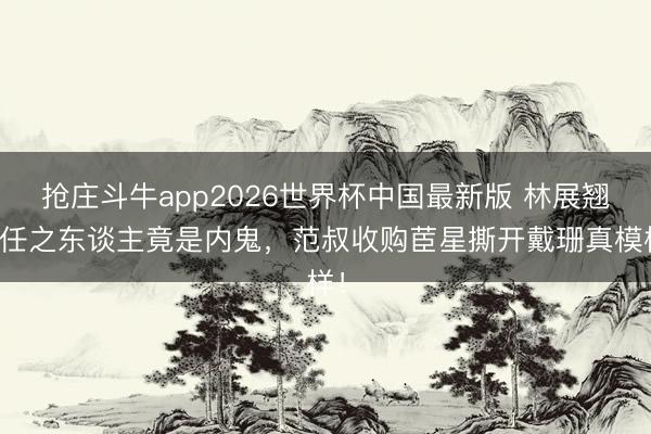 抢庄斗牛app2026世界杯中国最新版 林展翘信任之东谈主竟是内鬼，范叔收购茞星撕开戴珊真模样！
