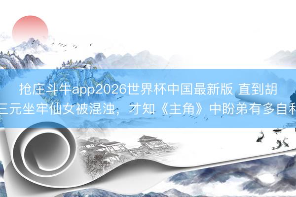 抢庄斗牛app2026世界杯中国最新版 直到胡三元坐牢仙女被混浊，才知《主角》中盼弟有多自利