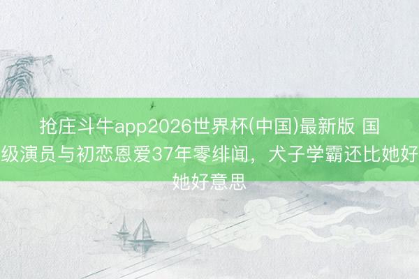 抢庄斗牛app2026世界杯(中国)最新版 国度一级演员与初恋恩爱37年零绯闻，犬子学霸还比她好意思
