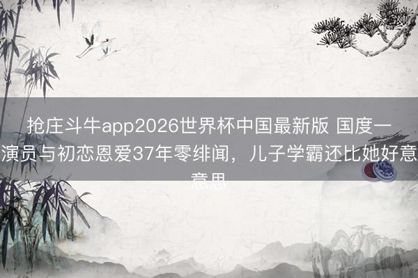 抢庄斗牛app2026世界杯中国最新版 国度一级演员与初恋恩爱37年零绯闻，儿子学霸还比她好意思