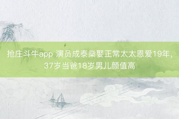 抢庄斗牛app 演员成泰燊娶正常太太恩爱19年，37岁当爸18岁男儿颜值高