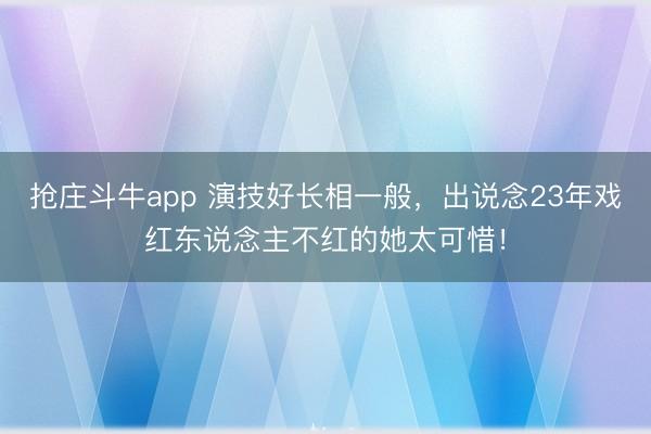 抢庄斗牛app 演技好长相一般，出说念23年戏红东说念主不红的她太可惜！