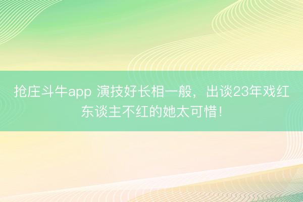 抢庄斗牛app 演技好长相一般,出谈23年戏红东谈主不红的她太可惜!
