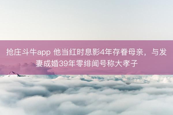 抢庄斗牛app 他当红时息影4年存眷母亲,与发妻成婚39年零绯闻号称大孝子